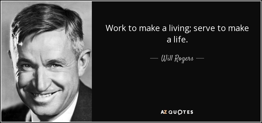 Work to make a living; serve to make a life. - Will Rogers