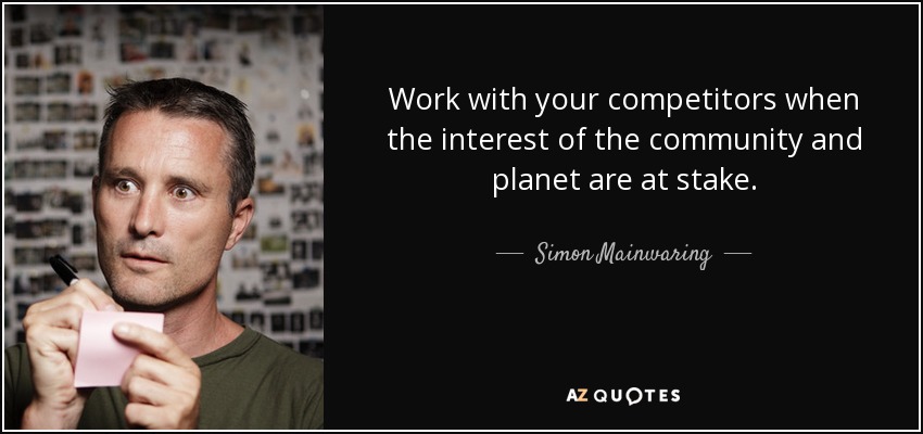 Work with your competitors when the interest of the community and planet are at stake. - Simon Mainwaring