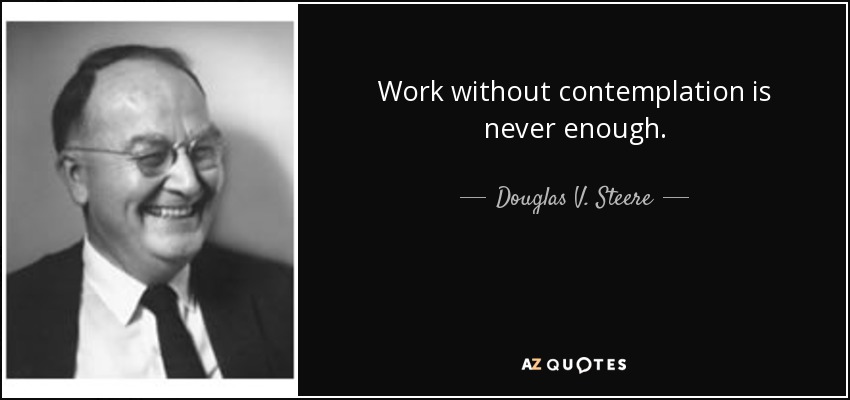 Work without contemplation is never enough. - Douglas V. Steere
