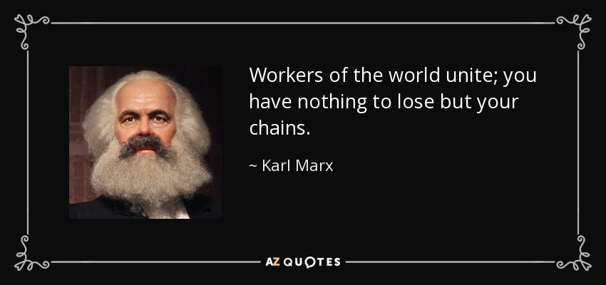 Workers of the world unite; you have nothing to lose but your chains. - Karl Marx