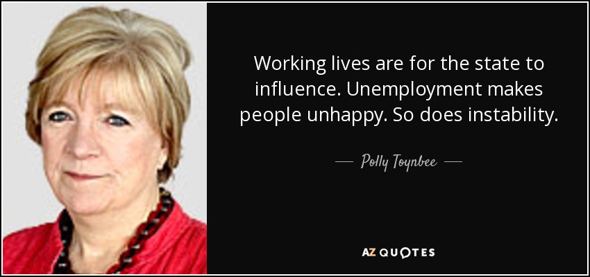 Working lives are for the state to influence. Unemployment makes people unhappy. So does instability. - Polly Toynbee