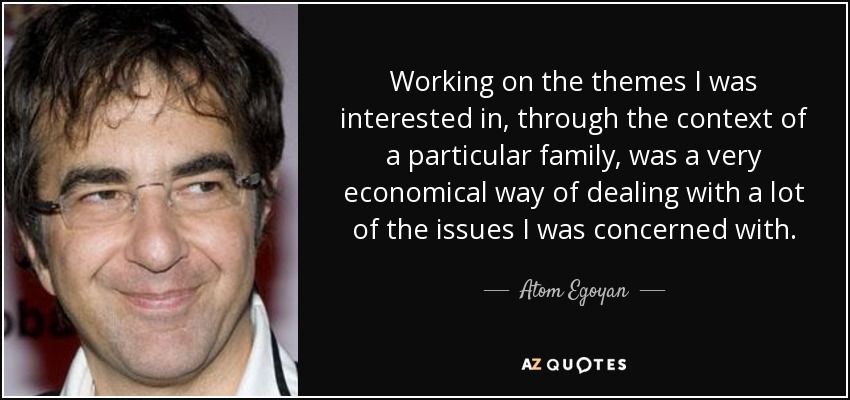 Working on the themes I was interested in, through the context of a particular family, was a very economical way of dealing with a lot of the issues I was concerned with. - Atom Egoyan