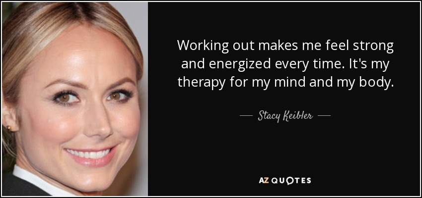Working out makes me feel strong and energized every time. It's my therapy for my mind and my body. - Stacy Keibler