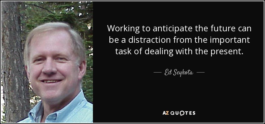 Working to anticipate the future can be a distraction from the important task of dealing with the present. - Ed Seykota