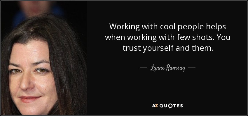 Working with cool people helps when working with few shots. You trust yourself and them. - Lynne Ramsay