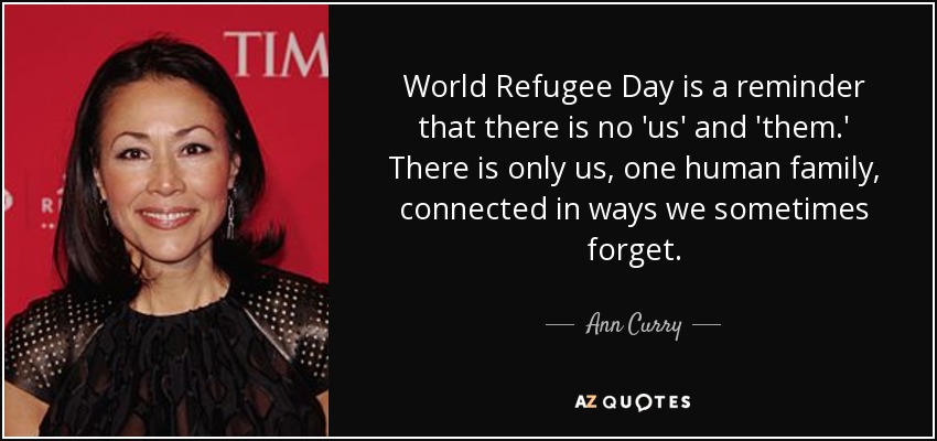 World Refugee Day is a reminder that there is no 'us' and 'them.' There is only us, one human family, connected in ways we sometimes forget. - Ann Curry