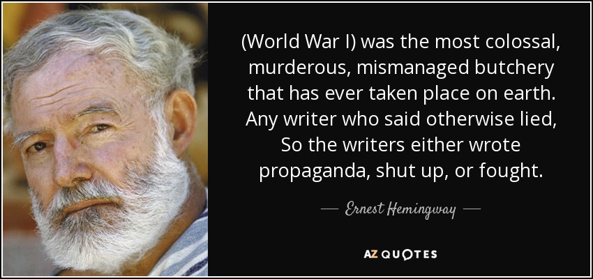 (World War I) was the most colossal, murderous, mismanaged butchery that has ever taken place on earth. Any writer who said otherwise lied, So the writers either wrote propaganda, shut up, or fought. - Ernest Hemingway