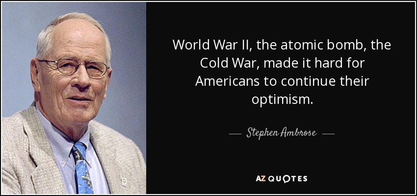 World War II, the atomic bomb, the Cold War, made it hard for Americans to continue their optimism. - Stephen Ambrose