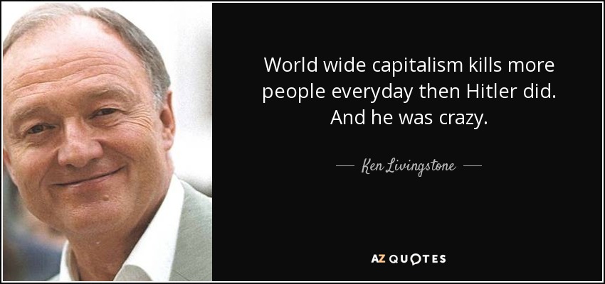 World wide capitalism kills more people everyday then Hitler did. And he was crazy. - Ken Livingstone