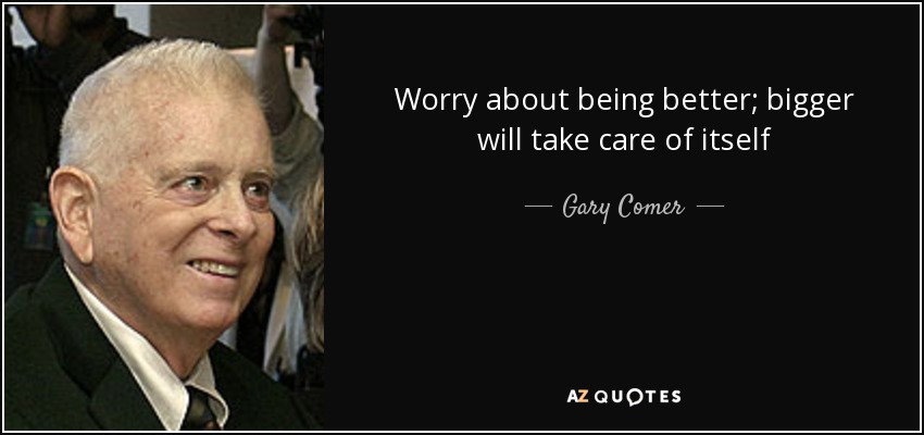 Worry about being better; bigger will take care of itself - Gary Comer