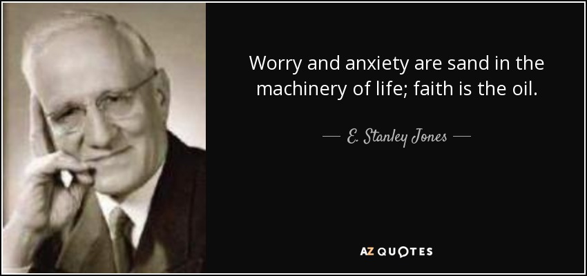 Worry and anxiety are sand in the machinery of life; faith is the oil. - E. Stanley Jones