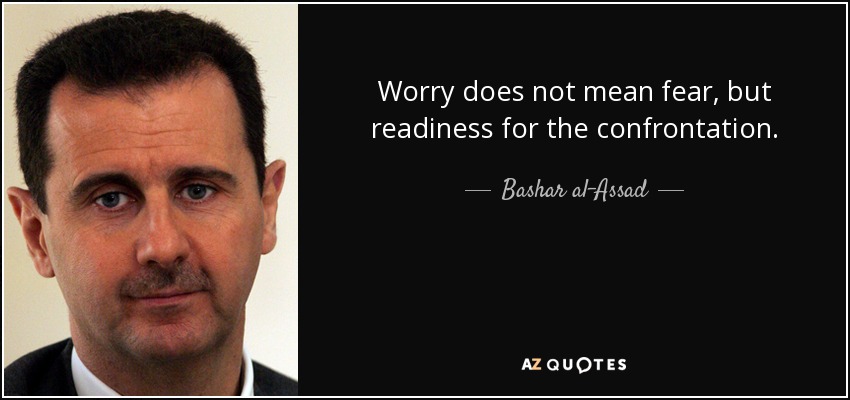 Worry does not mean fear, but readiness for the confrontation. - Bashar al-Assad