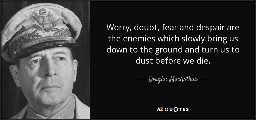 Worry, doubt, fear and despair are the enemies which slowly bring us down to the ground and turn us to dust before we die. - Douglas MacArthur