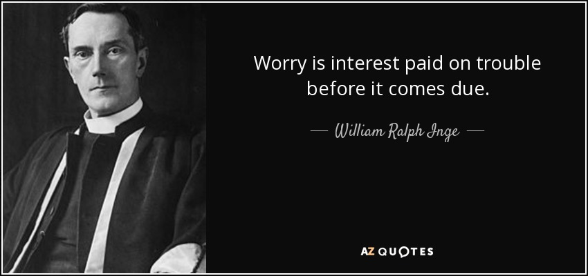 Worry is interest paid on trouble before it comes due. - William Ralph Inge