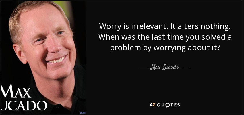 Worry is irrelevant. It alters nothing. When was the last time you solved a problem by worrying about it? - Max Lucado