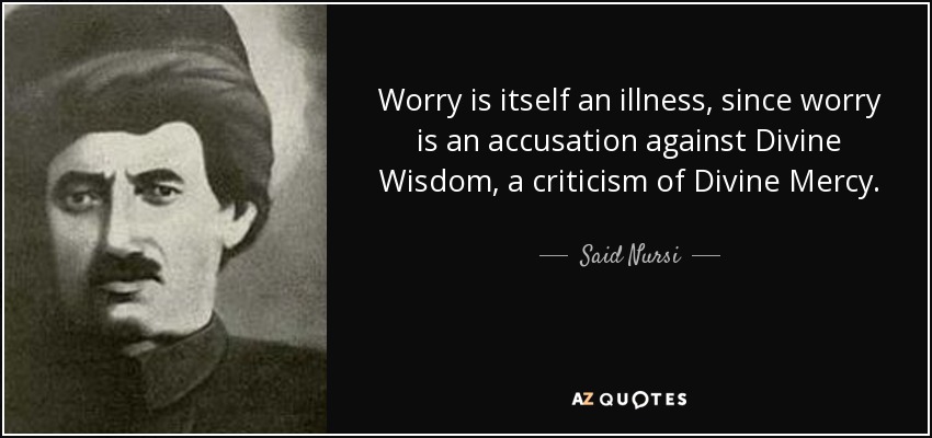 Worry is itself an illness, since worry is an accusation against Divine Wisdom, a criticism of Divine Mercy. - Said Nursi
