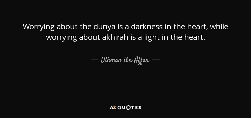 Worrying about the dunya is a darkness in the heart, while worrying about akhirah is a light in the heart. - Uthman ibn Affan