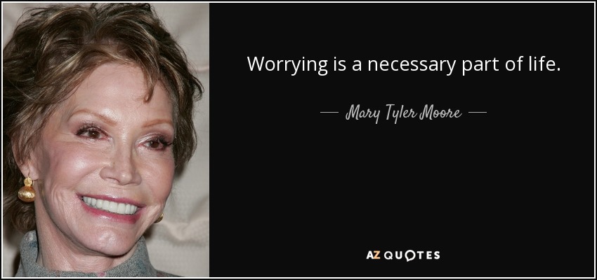 Worrying is a necessary part of life. - Mary Tyler Moore