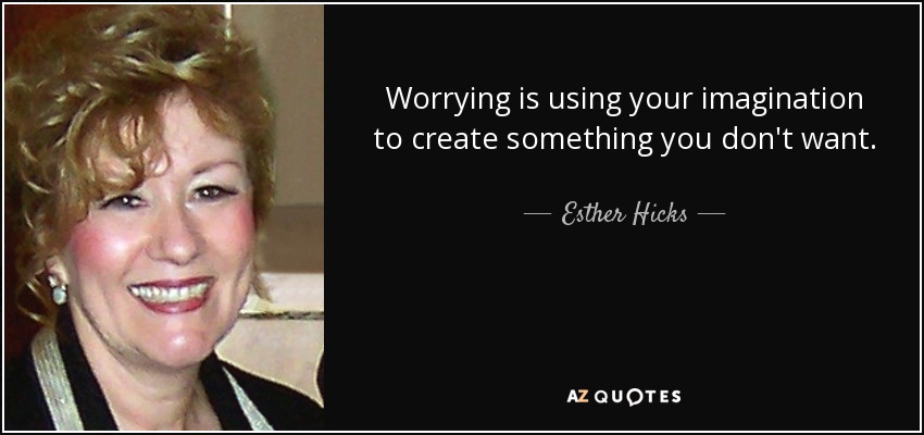 Worrying is using your imagination to create something you don't want. - Esther Hicks
