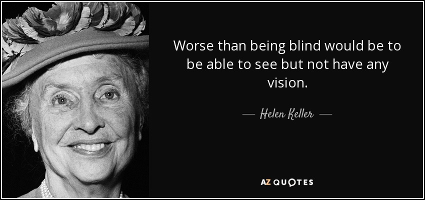 Worse than being blind would be to be able to see but not have any vision. - Helen Keller