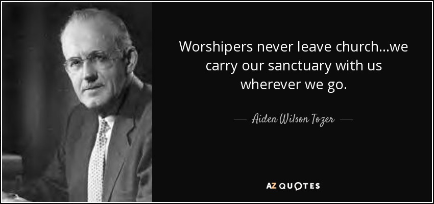 Worshipers never leave church...we carry our sanctuary with us wherever we go. - Aiden Wilson Tozer