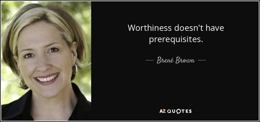 Worthiness doesn't have prerequisites. - Brené Brown