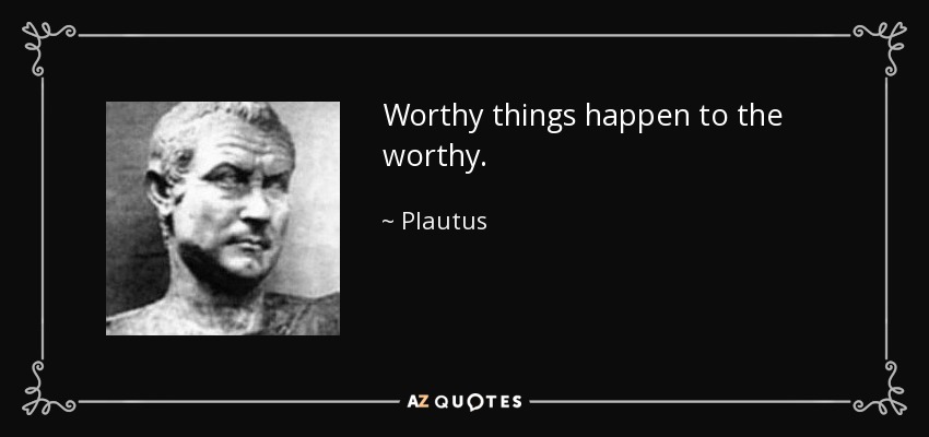Worthy things happen to the worthy. - Plautus