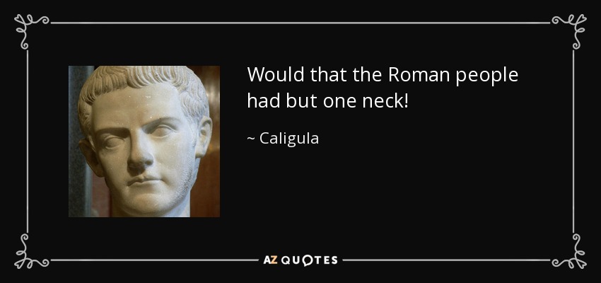 Would that the Roman people had but one neck! - Caligula