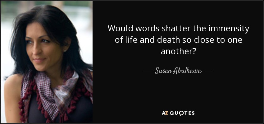 Would words shatter the immensity of life and death so close to one another? - Susan Abulhawa