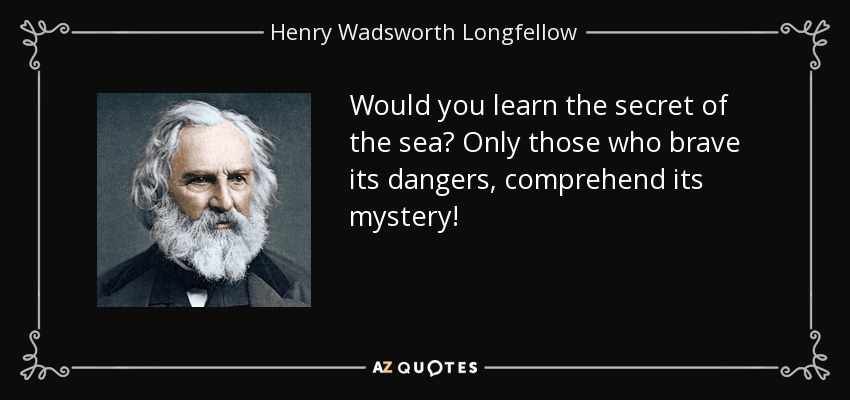 Would you learn the secret of the sea? Only those who brave its dangers, comprehend its mystery! - Henry Wadsworth Longfellow