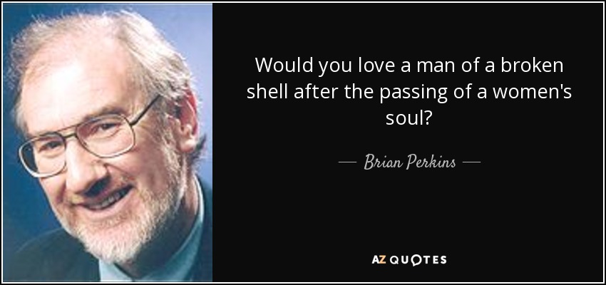 Would you love a man of a broken shell after the passing of a women's soul? - Brian Perkins