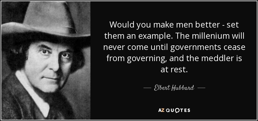 Would you make men better - set them an example. The millenium will never come until governments cease from governing, and the meddler is at rest. - Elbert Hubbard