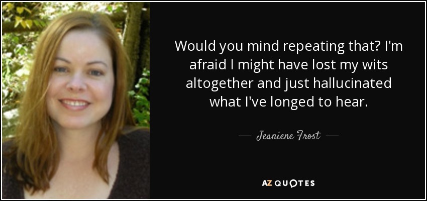 Would you mind repeating that? I'm afraid I might have lost my wits altogether and just hallucinated what I've longed to hear. - Jeaniene Frost