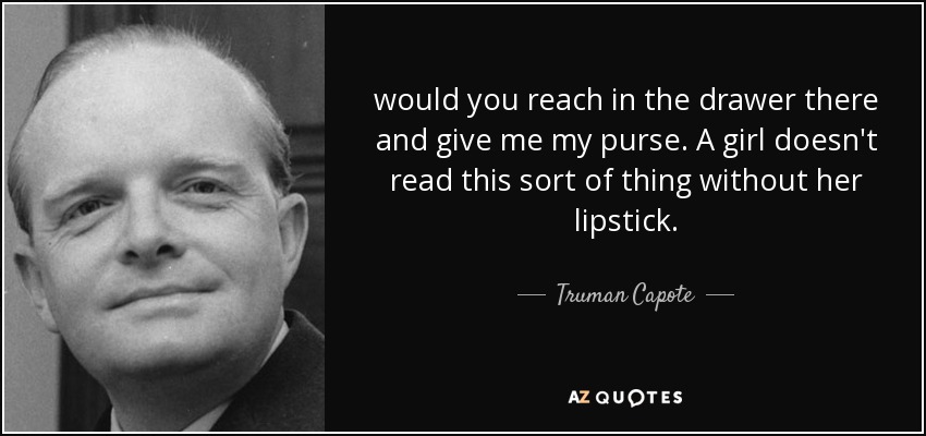 would you reach in the drawer there and give me my purse. A girl doesn't read this sort of thing without her lipstick. - Truman Capote