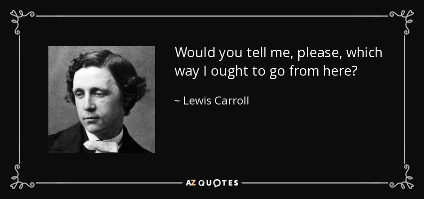 Would you tell me, please, which way I ought to go from here? - Lewis Carroll