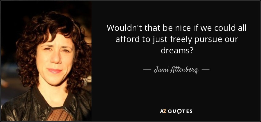 Wouldn't that be nice if we could all afford to just freely pursue our dreams? - Jami Attenberg