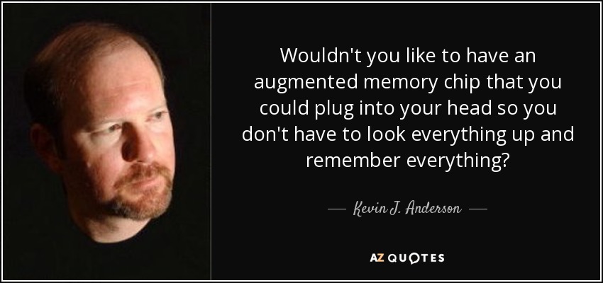 Wouldn't you like to have an augmented memory chip that you could plug into your head so you don't have to look everything up and remember everything? - Kevin J. Anderson