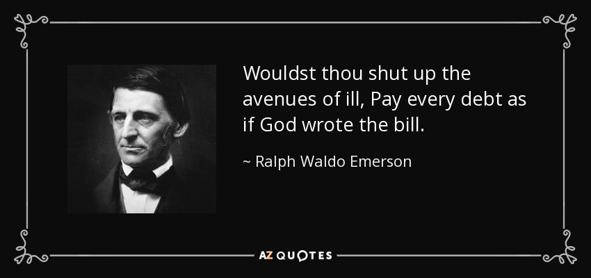 Wouldst thou shut up the avenues of ill, Pay every debt as if God wrote the bill. - Ralph Waldo Emerson