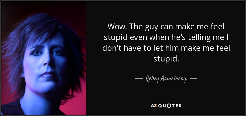 Wow. The guy can make me feel stupid even when he's telling me I don't have to let him make me feel stupid. - Kelley Armstrong