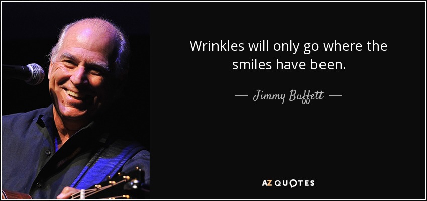 Wrinkles will only go where the smiles have been. - Jimmy Buffett