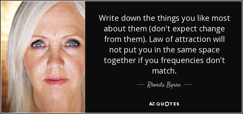 Write down the things you like most about them (don't expect change from them). Law of attraction will not put you in the same space together if you frequencies don't match. - Rhonda Byrne