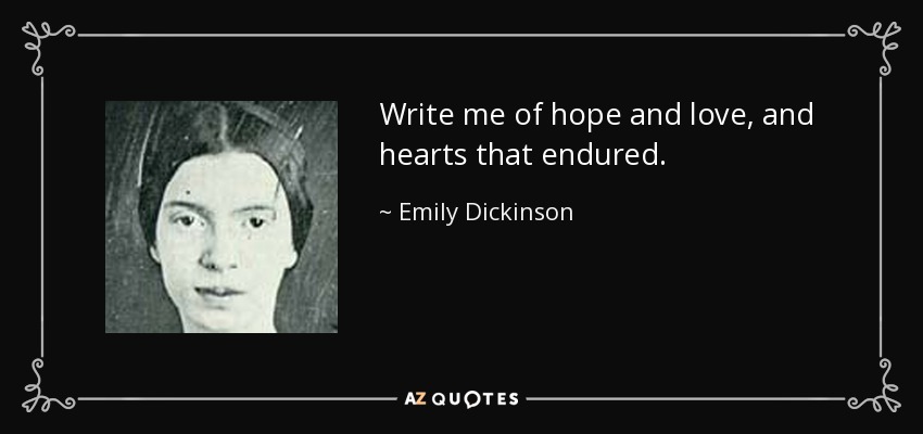 Write me of hope and love, and hearts that endured. - Emily Dickinson