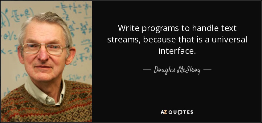 Write programs to handle text streams, because that is a universal interface. - Douglas McIlroy