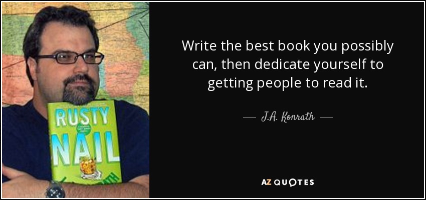 Write the best book you possibly can, then dedicate yourself to getting people to read it. - J.A. Konrath