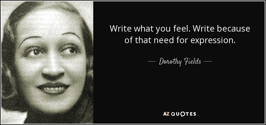 Write what you feel. Write because of that need for expression. - Dorothy Fields