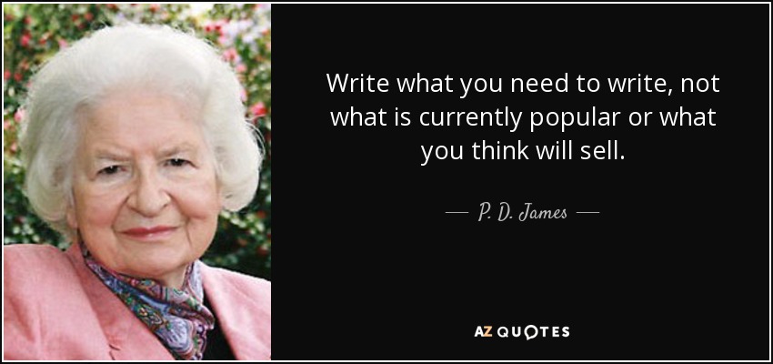 Write what you need to write, not what is currently popular or what you think will sell. - P. D. James