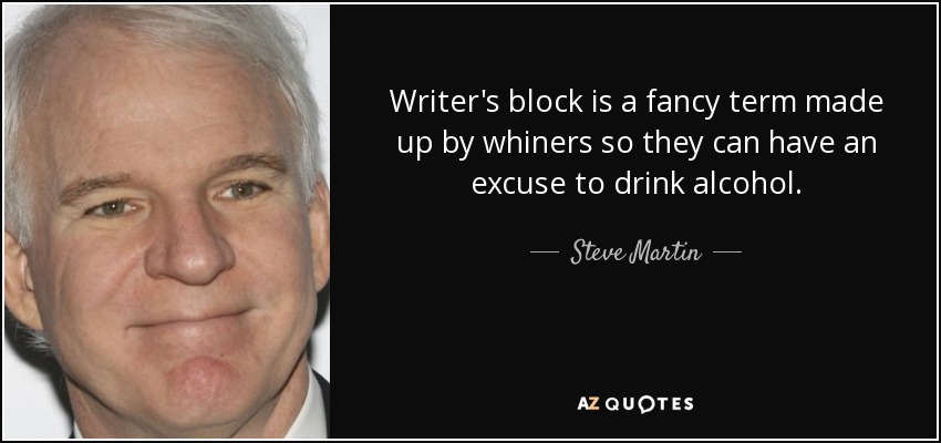 Writer's block is a fancy term made up by whiners so they can have an excuse to drink alcohol. - Steve Martin