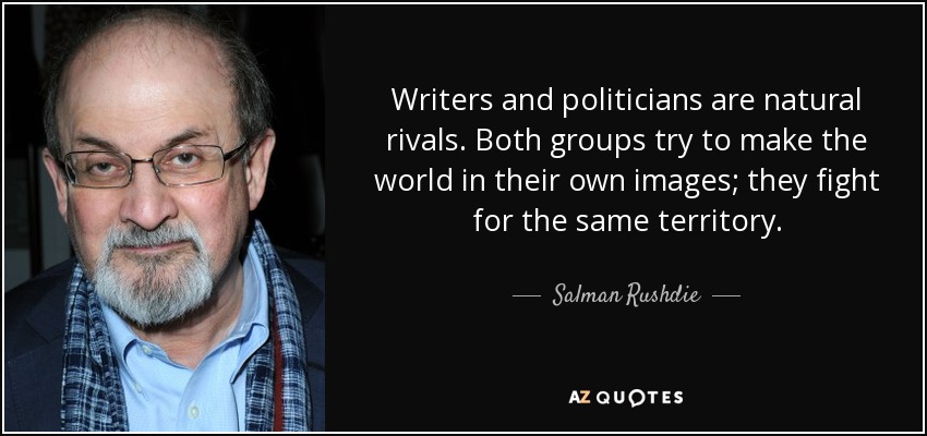 Writers and politicians are natural rivals. Both groups try to make the world in their own images; they fight for the same territory. - Salman Rushdie