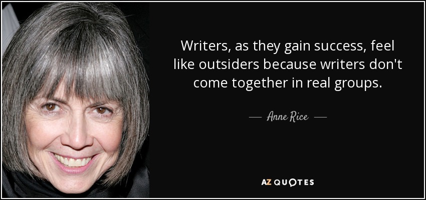 Writers, as they gain success, feel like outsiders because writers don't come together in real groups. - Anne Rice