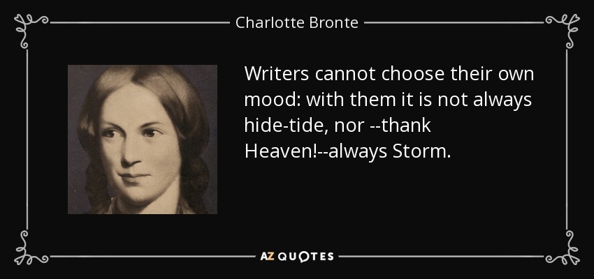 Writers cannot choose their own mood: with them it is not always hide-tide, nor --thank Heaven!--always Storm. - Charlotte Bronte